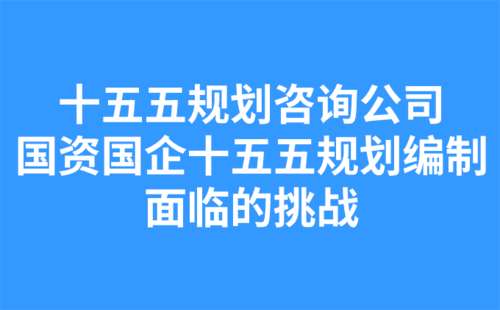 十五五規(guī)劃咨詢公司：國資國企十五五規(guī)劃編制面臨的挑戰(zhàn).png