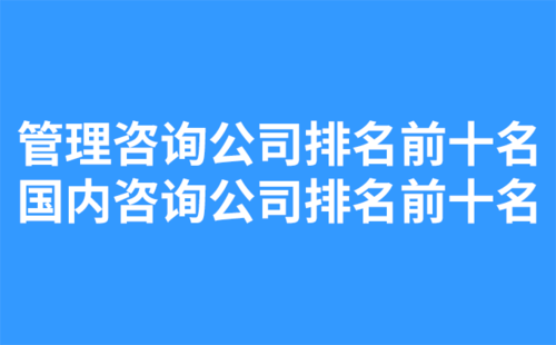 管理咨詢公司排名前十名，國內(nèi)咨詢公司排名前十名-1.png